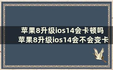 苹果8升级ios14会卡顿吗 苹果8升级ios14会不会变卡